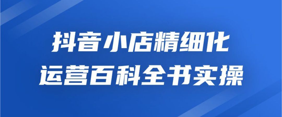 抖音小店精细化运营百科全书实操-听风博客